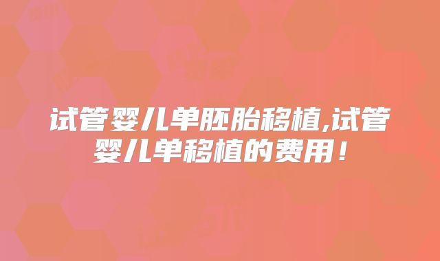 试管婴儿单胚胎移植,试管婴儿单移植的费用！