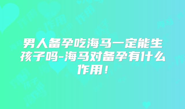 男人备孕吃海马一定能生孩子吗-海马对备孕有什么作用!