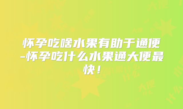怀孕吃啥水果有助于通便-怀孕吃什么水果通大便最快！