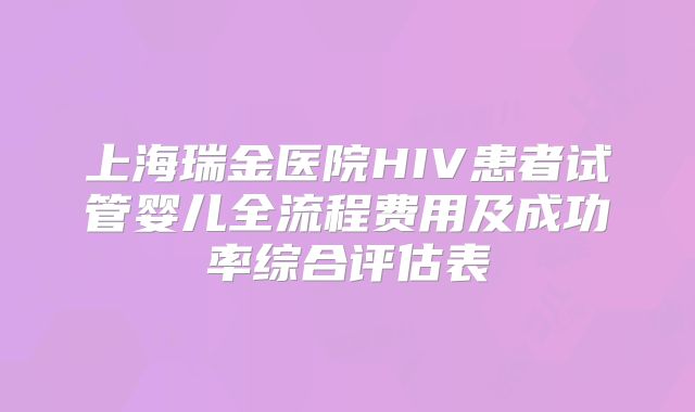 上海瑞金医院HIV患者试管婴儿全流程费用及成功率综合评估表