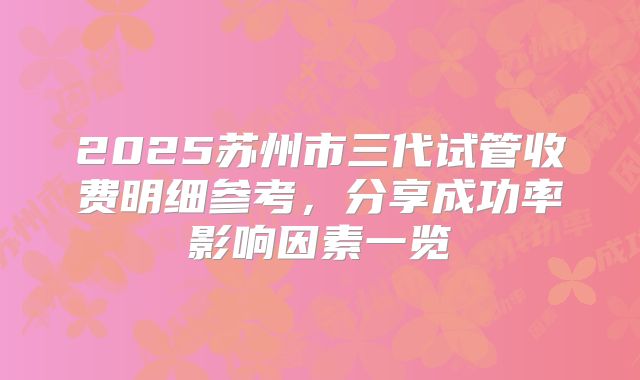 2025苏州市三代试管收费明细参考,分享成功率影响因素一览