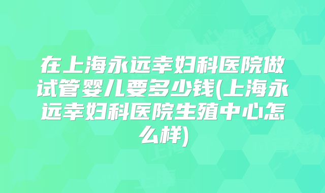 在上海永远幸妇科医院做试管婴儿要多少钱(上海永远幸妇科医院生殖中心怎么样)