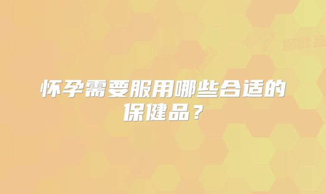 怀孕需要服用哪些合适的保健品？