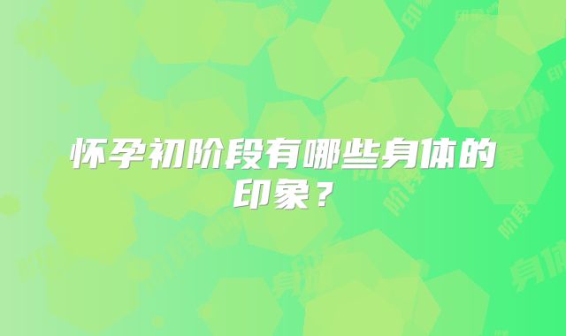 怀孕初阶段有哪些身体的印象?