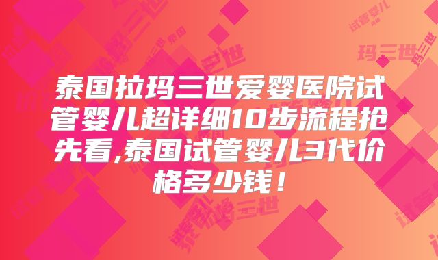 泰国拉玛三世爱婴医院试管婴儿超详细10步流程抢先看,泰国试管婴儿3代价格多少钱！