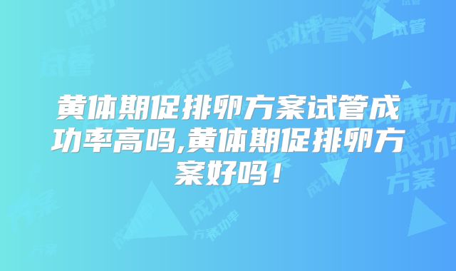 黄体期促排卵方案试管成功率高吗,黄体期促排卵方案好吗!