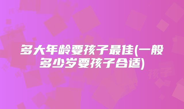 多大年龄要孩子最佳(一般多少岁要孩子合适)