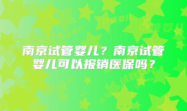 南京试管婴儿?南京试管婴儿可以报销医保吗?