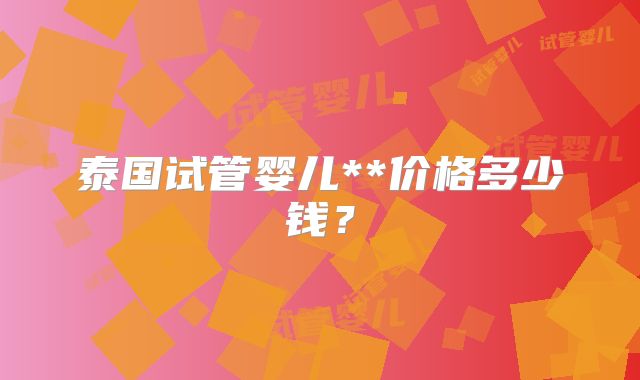 泰国试管婴儿**价格多少钱?