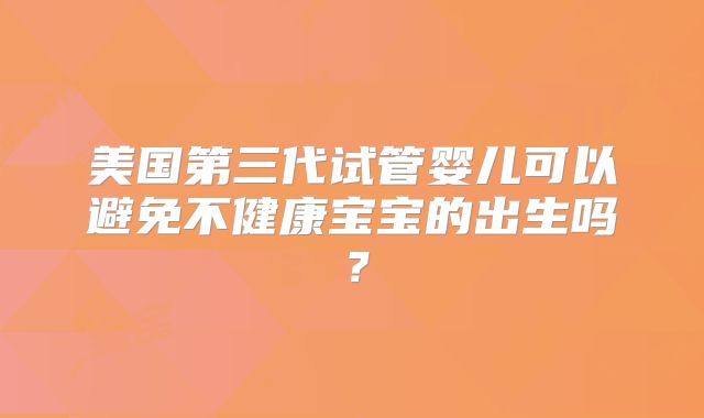 美国第三代试管婴儿可以避免不健康宝宝的出生吗?