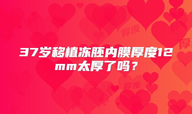 37岁移植冻胚内膜厚度12mm太厚了吗?
