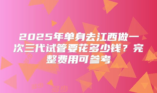 2025年单身去江西做一次三代试管要花多少钱？完整费用可参考