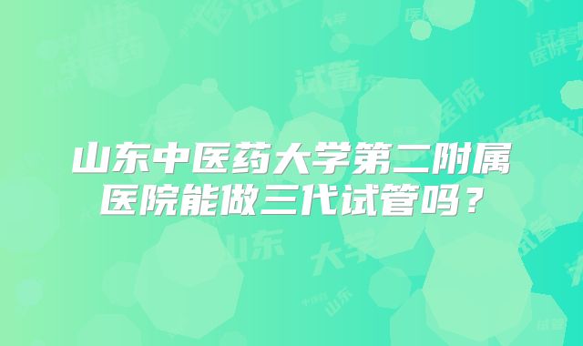 山东中医药大学第二附属医院能做三代试管吗？