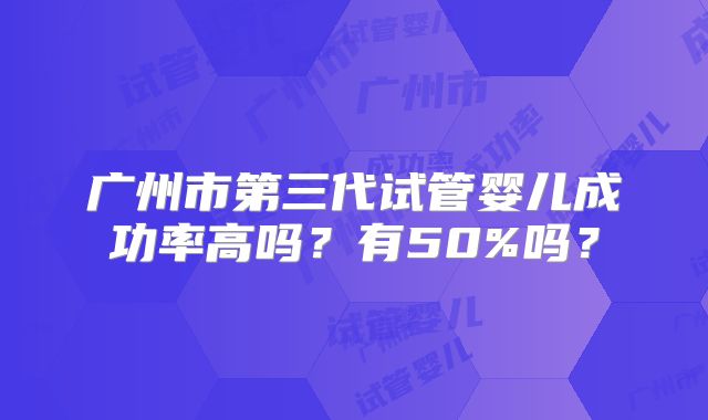 广州市第三代试管婴儿成功率高吗？有50%吗？