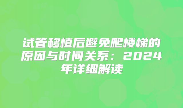 试管移植后避免爬楼梯的原因与时间关系：2024年详细解读