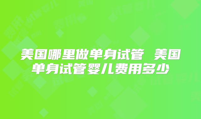 美国哪里做单身试管 美国单身试管婴儿费用多少
