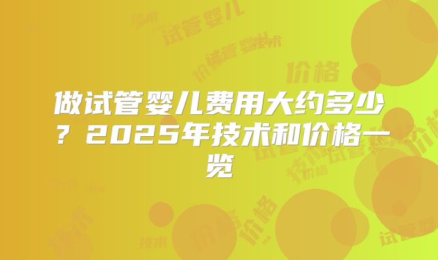 做试管婴儿费用大约多少?2025年技术和价格一览