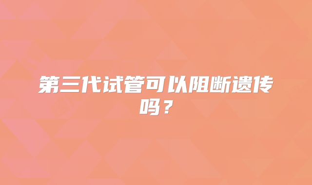 第三代试管可以阻断遗传吗?