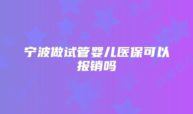 宁波做试管婴儿医保可以报销吗