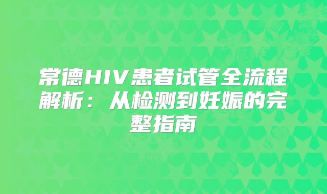 常德HIV患者试管全流程解析：从检测到妊娠的完整指南