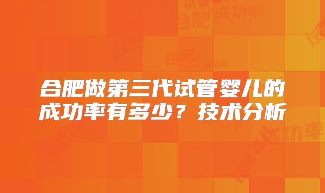 合肥做第三代试管婴儿的成功率有多少?技术分析