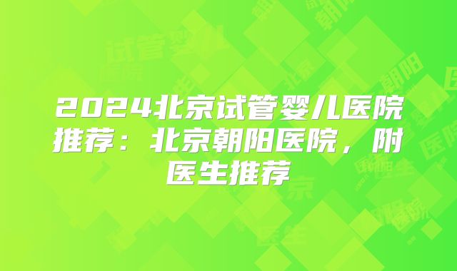 2024北京试管婴儿医院推荐：北京朝阳医院，附医生推荐