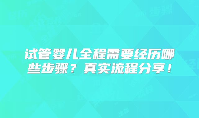 试管婴儿全程需要经历哪些步骤?真实流程分享!