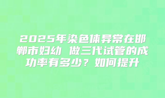 2025年染色体异常在邯郸市妇幼 做三代试管的成功率有多少?如何提升
