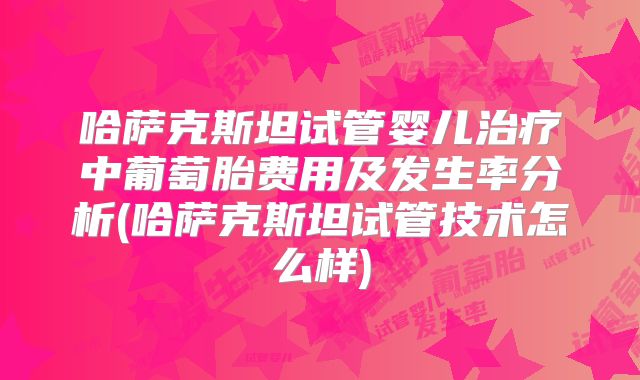 哈萨克斯坦试管婴儿治疗中葡萄胎费用及发生率分析(哈萨克斯坦试管技术怎么样)