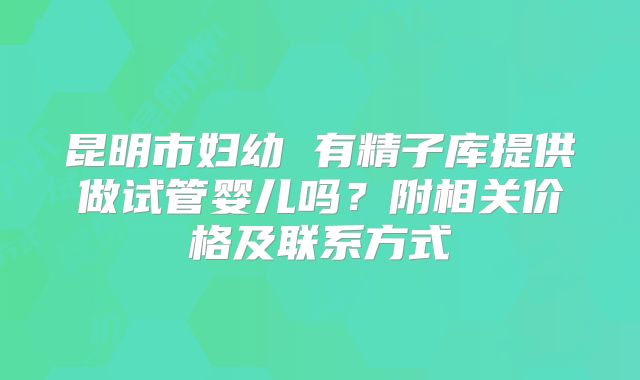 昆明市妇幼 有精子库提供做试管婴儿吗？附相关价格及联系方式