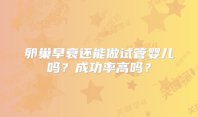 卵巢早衰还能做试管婴儿吗?成功率高吗?