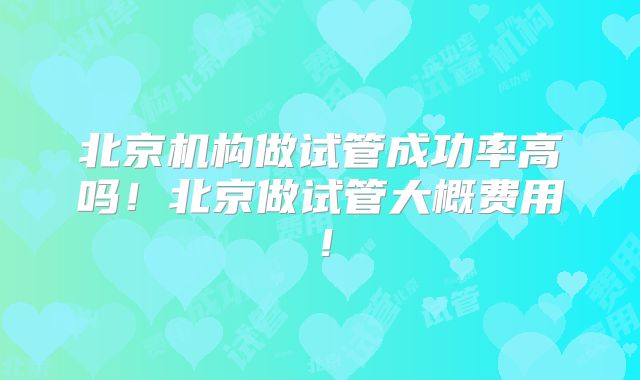 北京机构做试管成功率高吗！北京做试管大概费用！