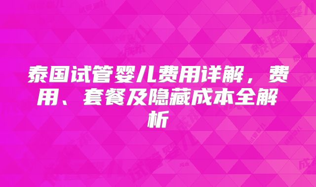 泰国试管婴儿费用详解,费用、套餐及隐藏成本全解析