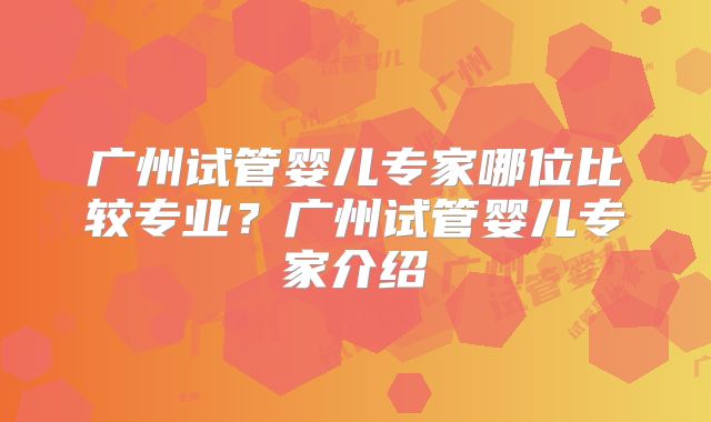 广州试管婴儿专家哪位比较专业？广州试管婴儿专家介绍