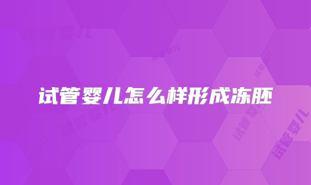 试管婴儿怎么样形成冻胚