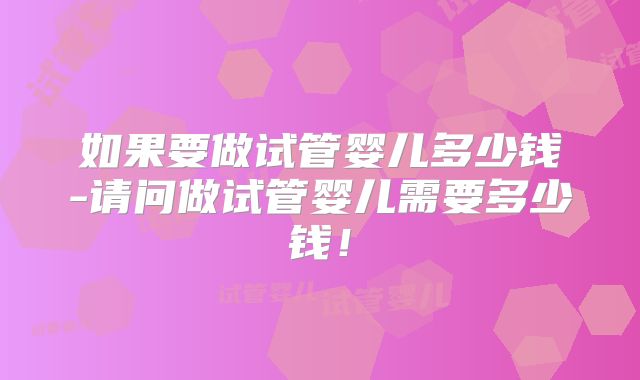 如果要做试管婴儿多少钱-请问做试管婴儿需要多少钱！