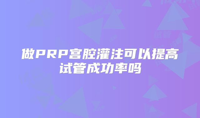 做PRP宫腔灌注可以提高试管成功率吗