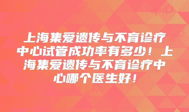 上海集爱遗传与不育诊疗中心试管成功率有多少!上海集爱遗传与不育诊疗中心哪个医生好!