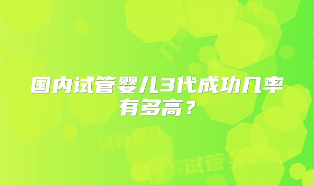国内试管婴儿3代成功几率有多高?