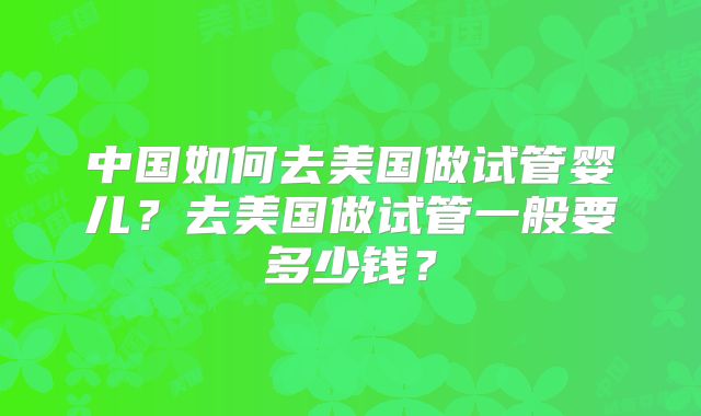 中国如何去美国做试管婴儿？去美国做试管一般要多少钱？