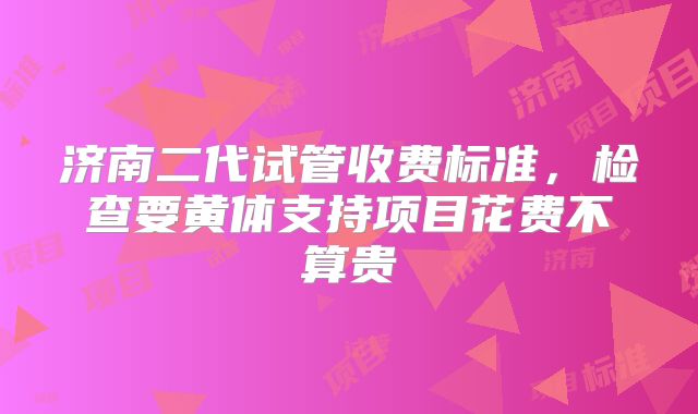 济南二代试管收费标准，检查要黄体支持项目花费不算贵