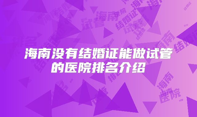 海南没有结婚证能做试管的医院排名介绍