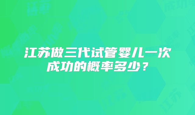 江苏做三代试管婴儿一次成功的概率多少？