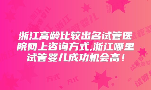 浙江高龄比较出名试管医院网上咨询方式,浙江哪里试管婴儿成功机会高!