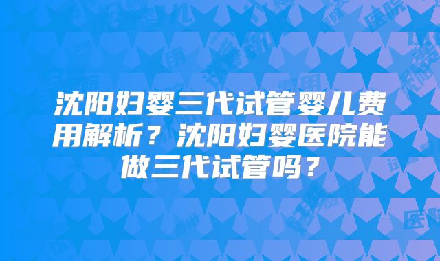 沈阳妇婴三代试管婴儿费用解析?沈阳妇婴医院能做三代试管吗?