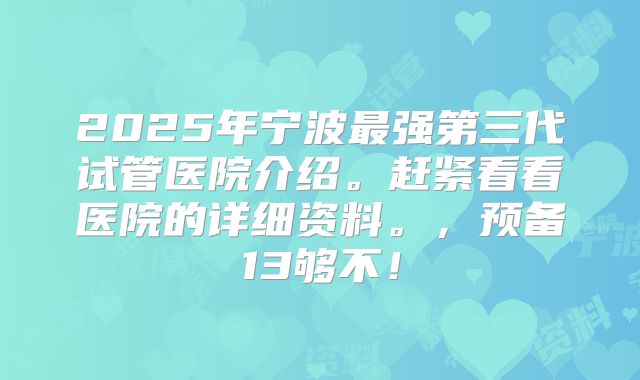 2025年宁波最强第三代试管医院介绍。赶紧看看医院的详细资料。,预备13够不!