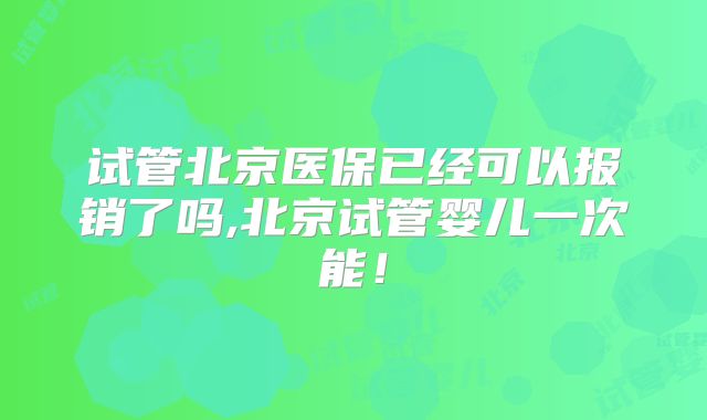 试管北京医保已经可以报销了吗,北京试管婴儿一次能!