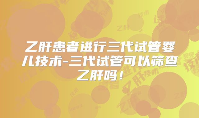乙肝患者进行三代试管婴儿技术-三代试管可以筛查乙肝吗！