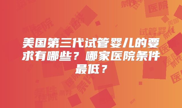 美国第三代试管婴儿的要求有哪些？哪家医院条件最低？