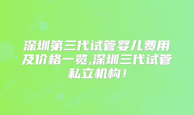 深圳第三代试管婴儿费用及价格一览,深圳三代试管私立机构！